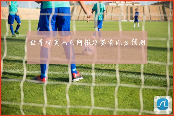 世界杯奥地利阿根廷赛前比分预测