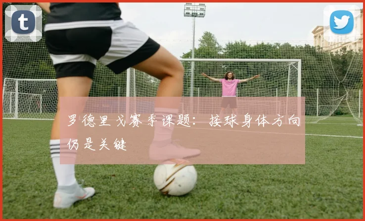 罗德里戈赛季课题：接球身体方向仍是关键