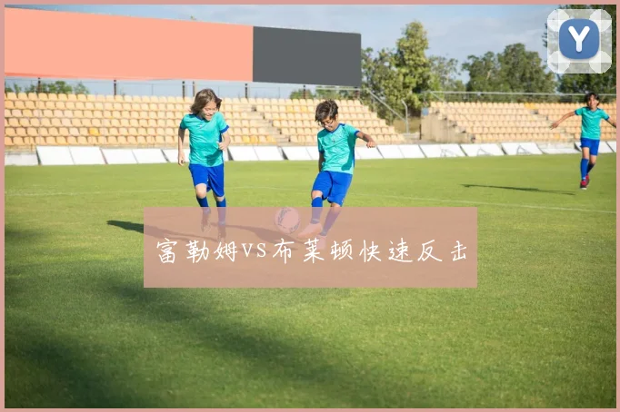 富勒姆vs布莱顿快速反击