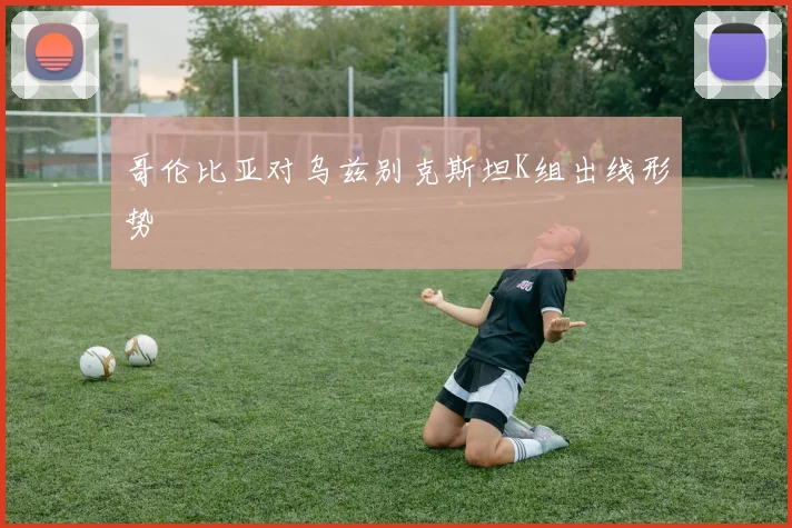 哥伦比亚对乌兹别克斯坦K组出线形势